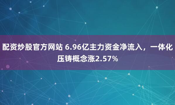 配资炒股官方网站 6.96亿主力资金净流入,一体化压铸概念涨2.57%