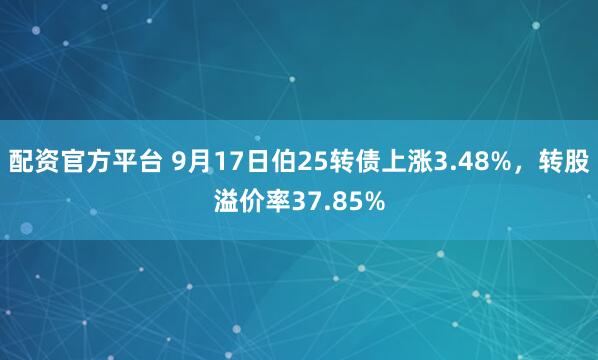 配资官方平台 9月17日伯25转债上涨3.48%，转股溢价率37.85%