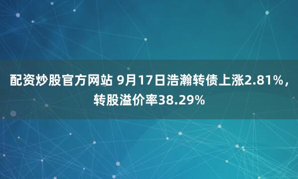 配资炒股官方网站 9月17日浩瀚转债上涨2.81%，转股溢价率38.29%