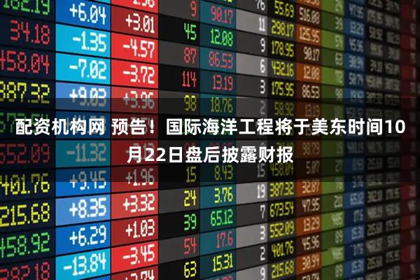 配资机构网 预告！国际海洋工程将于美东时间10月22日盘后披露财报
