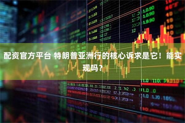 配资官方平台 特朗普亚洲行的核心诉求是它!能实现吗?