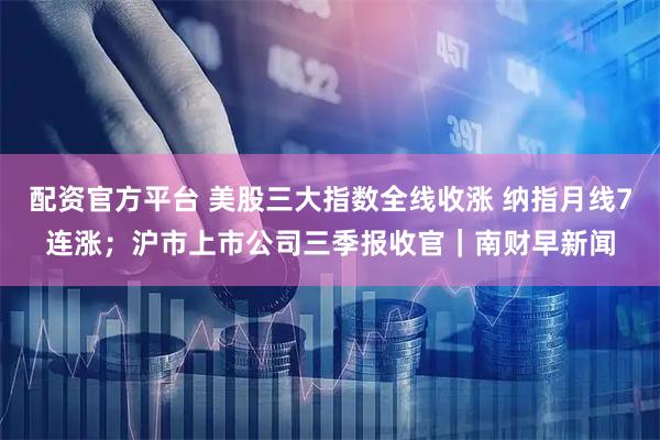 配资官方平台 美股三大指数全线收涨 纳指月线7连涨;沪市上市公司三季报收官|南财早新闻