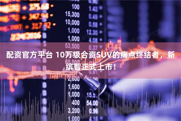 配资官方平台 10万级合资SUV的痛点终结者，新缤智正式上市！
