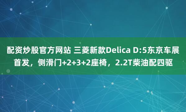 配资炒股官方网站 三菱新款Delica D:5东京车展首发，侧滑门+2+3+2座椅，2.2T柴油配四驱