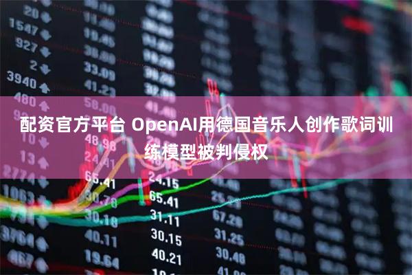 配资官方平台 OpenAI用德国音乐人创作歌词训练模型被判侵权