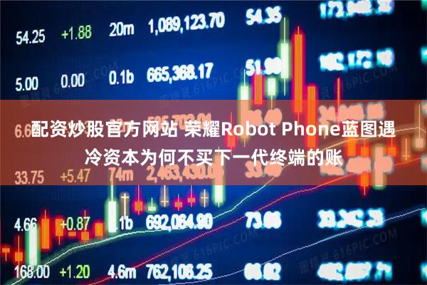 配资炒股官方网站 荣耀Robot Phone蓝图遇冷资本为何不买下一代终端的账