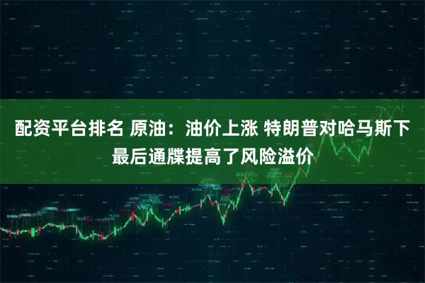 配资平台排名 原油:油价上涨 特朗普对哈马斯下最后通牒提高了风险溢价