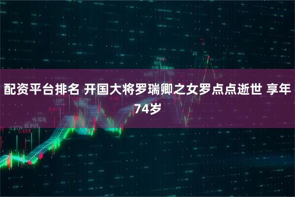 配资平台排名 开国大将罗瑞卿之女罗点点逝世 享年74岁