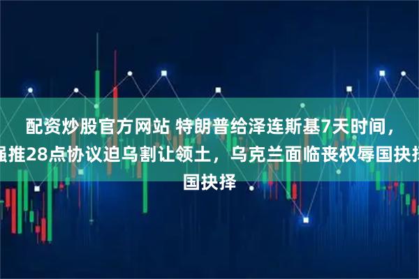 配资炒股官方网站 特朗普给泽连斯基7天时间，强推28点协议迫乌割让领土，乌克兰面临丧权辱国抉择