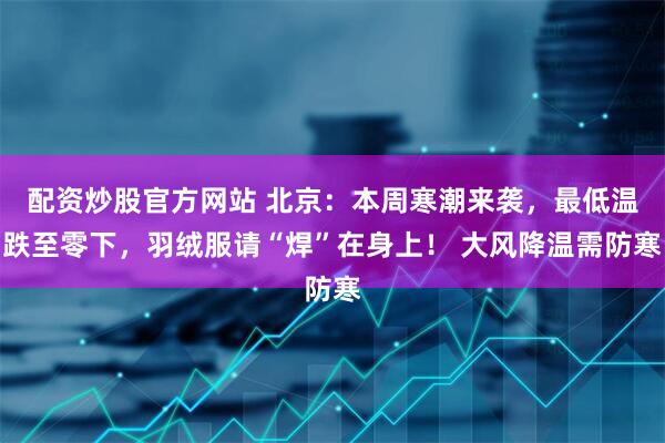 配资炒股官方网站 北京：本周寒潮来袭，最低温跌至零下，羽绒服请“焊”在身上！ 大风降温需防寒