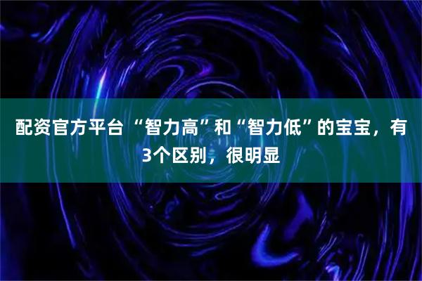 配资官方平台 “智力高”和“智力低”的宝宝，有3个区别，很明显