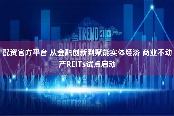 配资官方平台 从金融创新到赋能实体经济 商业不动产REITs试点启动