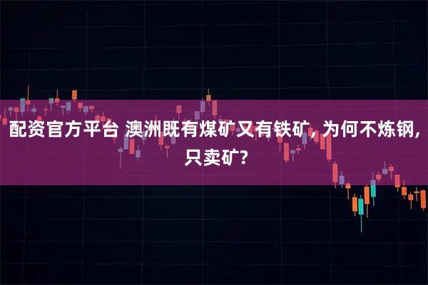 配资官方平台 澳洲既有煤矿又有铁矿, 为何不炼钢, 只卖矿?