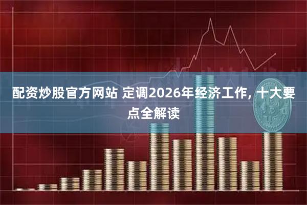 配资炒股官方网站 定调2026年经济工作, 十大要点全解读