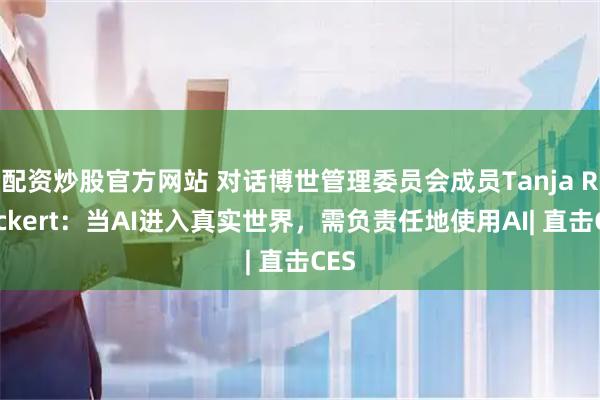 配资炒股官方网站 对话博世管理委员会成员Tanja Rueckert：当AI进入真实世界，需负责任地使用AI| 直击CES