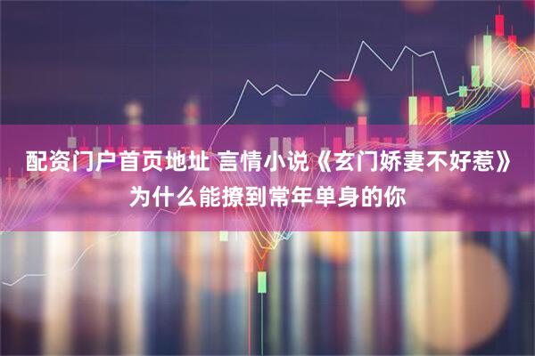 配资门户首页地址 言情小说《玄门娇妻不好惹》为什么能撩到常年单身的你