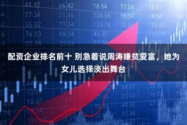 配资企业排名前十 别急着说周涛嫌贫爱富,她为女儿选择淡出舞台
