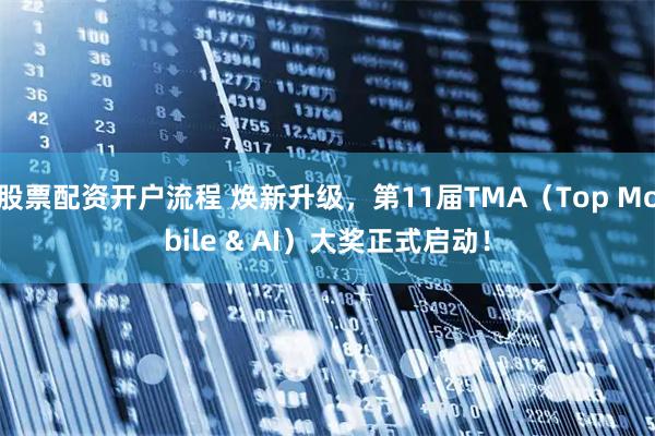 股票配资开户流程 焕新升级，第11届TMA（Top Mobile & AI）大奖正式启动！