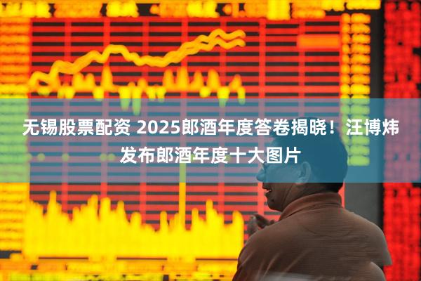 无锡股票配资 2025郎酒年度答卷揭晓！汪博炜发布郎酒年度十大图片