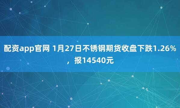 配资app官网 1月27日不锈钢期货收盘下跌1.26%，报14540元
