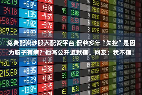 免费配资炒股入配资平台 侃爷多年“失控”是因为脑子有病？他写公开道歉信。网友：我不信！