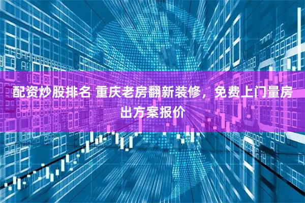 配资炒股排名 重庆老房翻新装修，免费上门量房出方案报价