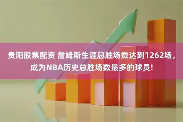贵阳股票配资 詹姆斯生涯总胜场数达到1262场，成为NBA历史总胜场数最多的球员!