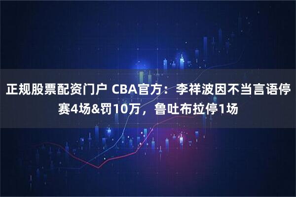 正规股票配资门户 CBA官方：李祥波因不当言语停赛4场&罚10万，鲁吐布拉停1场