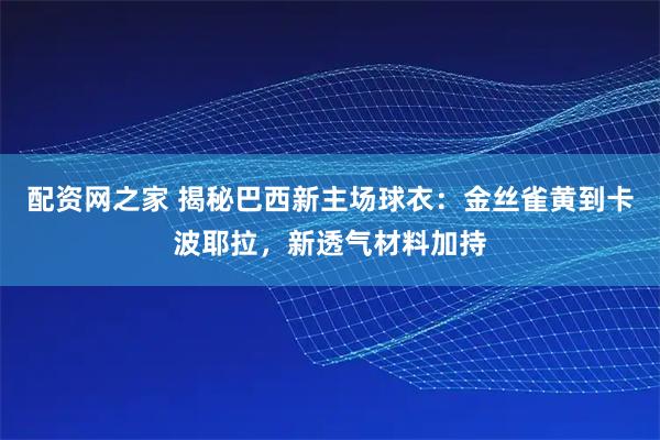 配资网之家 揭秘巴西新主场球衣：金丝雀黄到卡波耶拉，新透气材料加持