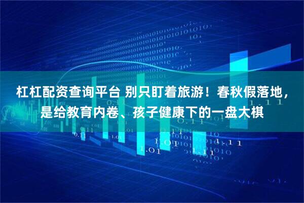 杠杠配资查询平台 别只盯着旅游!春秋假落地,是给教育内卷、孩子健康下的一盘大棋