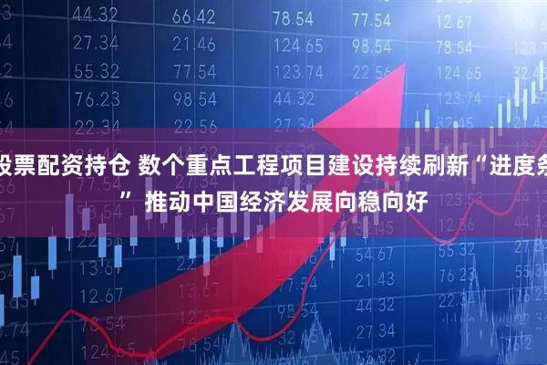 股票配资持仓 数个重点工程项目建设持续刷新“进度条” 推动中国经济发展向稳向好