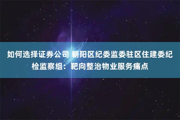 如何选择证券公司 朝阳区纪委监委驻区住建委纪检监察组：靶向整治物业服务痛点