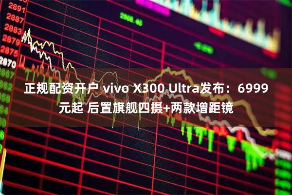 正规配资开户 vivo X300 Ultra发布：6999元起 后置旗舰四摄+两款增距镜