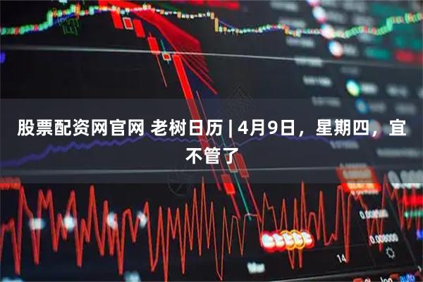 股票配资网官网 老树日历 | 4月9日，星期四，宜不管了