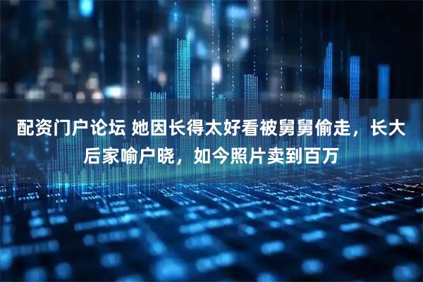 配资门户论坛 她因长得太好看被舅舅偷走，长大后家喻户晓，如今照片卖到百万