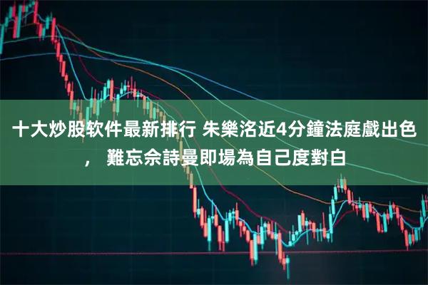 十大炒股软件最新排行 朱樂洺近4分鐘法庭戲出色， 難忘佘詩曼即場為自己度對白