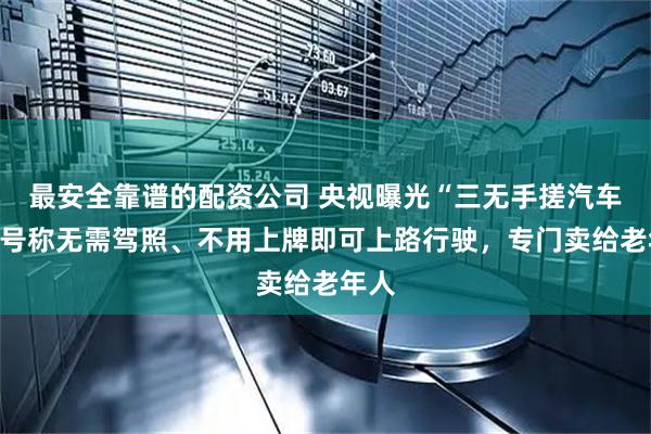 最安全靠谱的配资公司 央视曝光“三无手搓汽车”：号称无需驾照、不用上牌即可上路行驶，专门卖给老年人