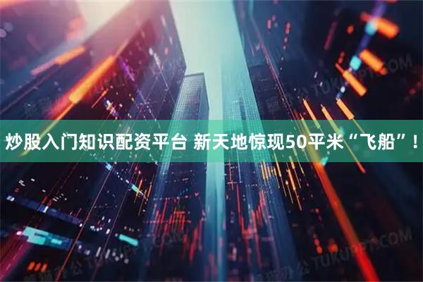 炒股入门知识配资平台 新天地惊现50平米“飞船”！
