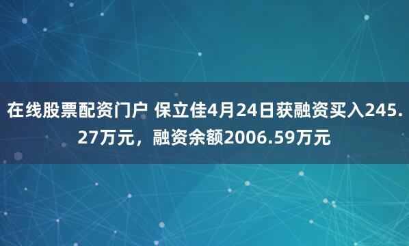 在线股票配资门户 保立佳4月24日获融资买入245.27万元，融资余额2006.59万元