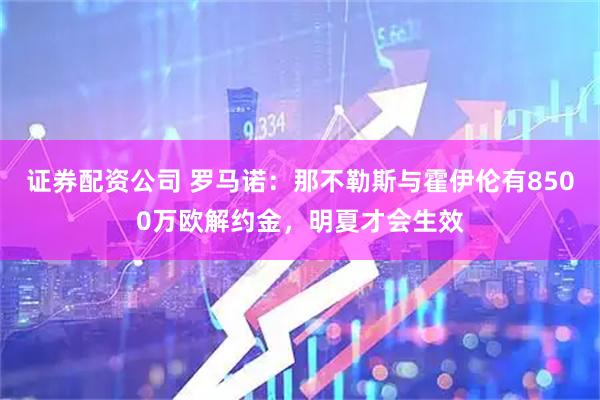 证券配资公司 罗马诺：那不勒斯与霍伊伦有8500万欧解约金，明夏才会生效
