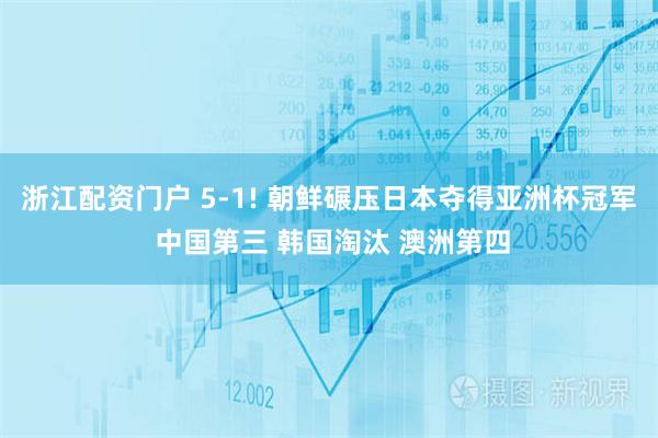 浙江配资门户 5-1! 朝鲜碾压日本夺得亚洲杯冠军 中国第三 韩国淘汰 澳洲第四