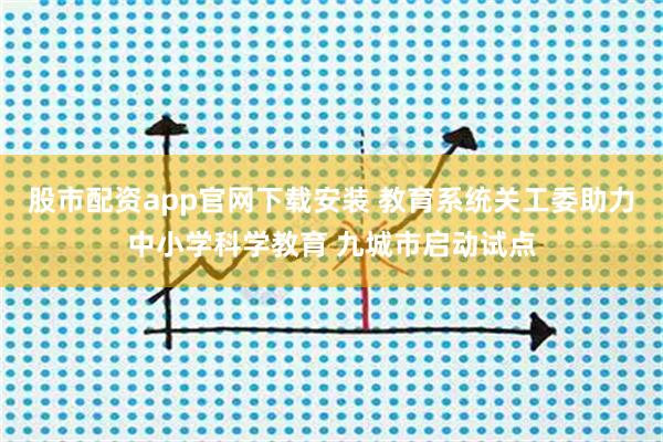 股市配资app官网下载安装 教育系统关工委助力中小学科学教育 九城市启动试点