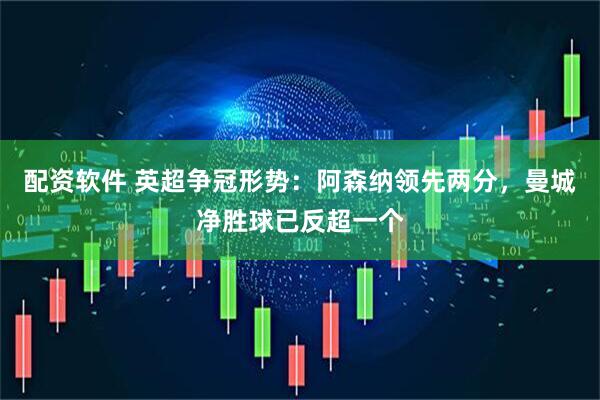 配资软件 英超争冠形势：阿森纳领先两分，曼城净胜球已反超一个