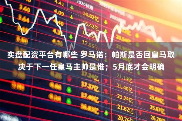 实盘配资平台有哪些 罗马诺：帕斯是否回皇马取决于下一任皇马主帅是谁；5月底才会明确