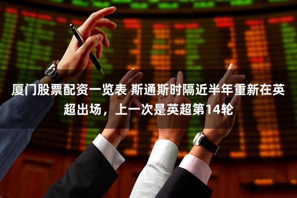 厦门股票配资一览表 斯通斯时隔近半年重新在英超出场，上一次是英超第14轮