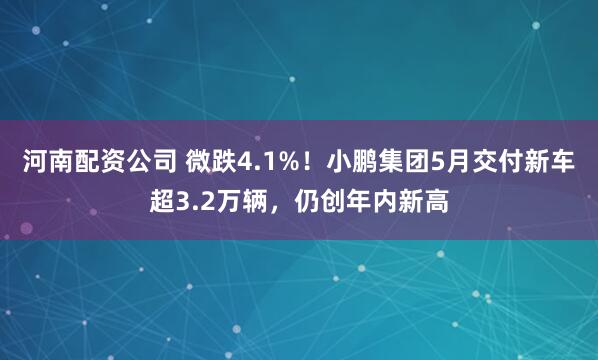 河南配资公司 微跌4.1%！小鹏集团5月交付新车超3.2万辆，仍创年内新高