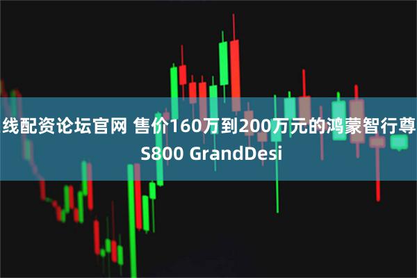在线配资论坛官网 售价160万到200万元的鸿蒙智行尊界 S800 GrandDesi