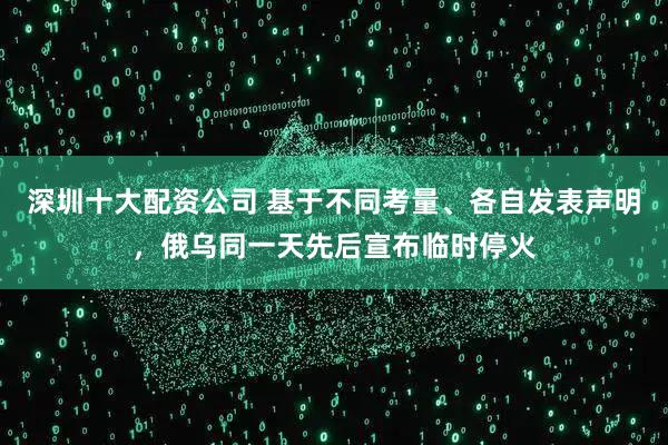 深圳十大配资公司 基于不同考量、各自发表声明,俄乌同一天先后宣布临时停火