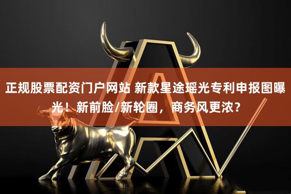 正规股票配资门户网站 新款星途瑶光专利申报图曝光！新前脸/新轮圈，商务风更浓？
