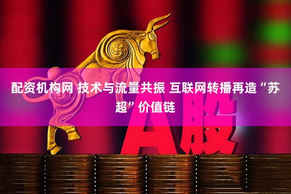 配资机构网 技术与流量共振 互联网转播再造“苏超”价值链
